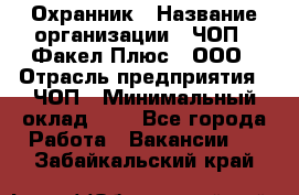 Охранник › Название организации ­ ЧОП " Факел Плюс", ООО › Отрасль предприятия ­ ЧОП › Минимальный оклад ­ 1 - Все города Работа » Вакансии   . Забайкальский край